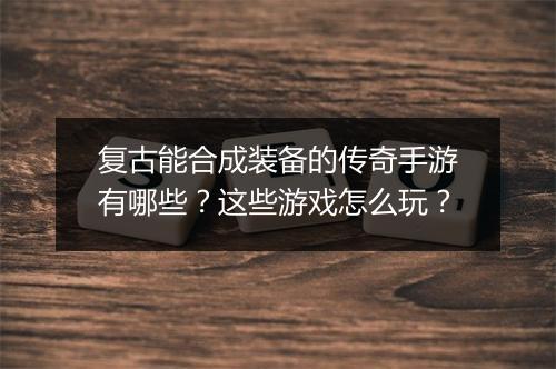 复古能合成装备的传奇手游有哪些？这些游戏怎么玩？