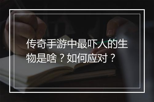 传奇手游中最吓人的生物是啥？如何应对？