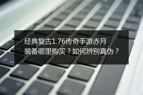 经典复古1.76传奇手游赤月装备哪里购买？如何辨别真伪？