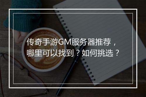 传奇手游GM服务器推荐，哪里可以找到？如何挑选？