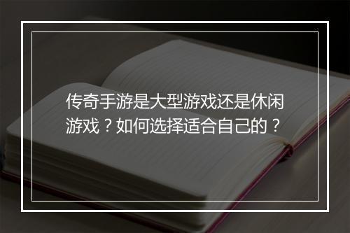 传奇手游是大型游戏还是休闲游戏？如何选择适合自己的？