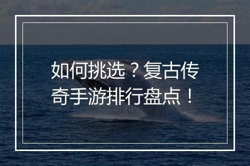 如何挑选？复古传奇手游排行盘点！