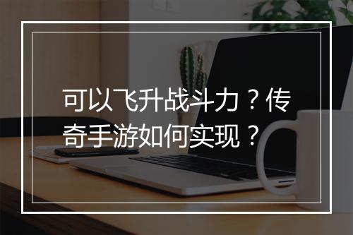 可以飞升战斗力？传奇手游如何实现？