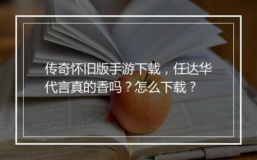传奇怀旧版手游下载，任达华代言真的香吗？怎么下载？