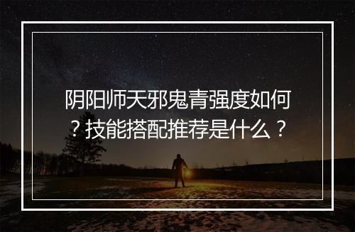 阴阳师天邪鬼青强度如何？技能搭配推荐是什么？