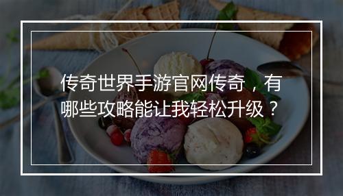 传奇世界手游官网传奇，有哪些攻略能让我轻松升级？