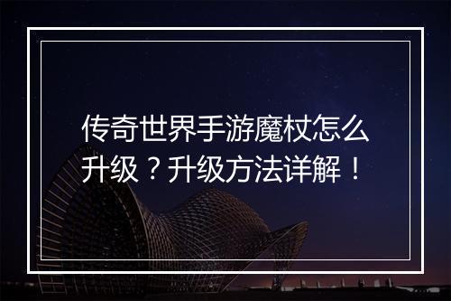 传奇世界手游魔杖怎么升级？升级方法详解！