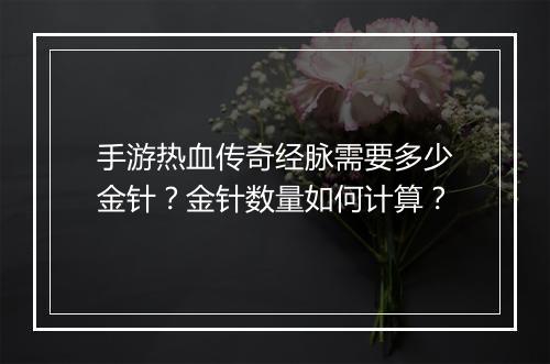 手游热血传奇经脉需要多少金针？金针数量如何计算？