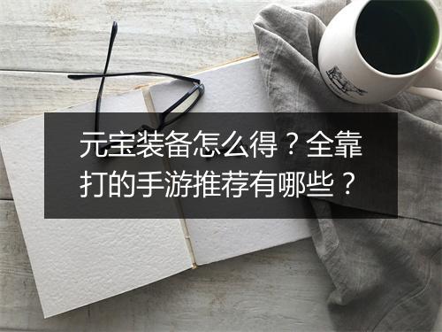 元宝装备怎么得？全靠打的手游推荐有哪些？