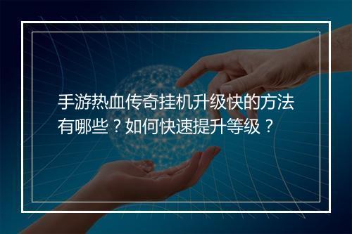 手游热血传奇挂机升级快的方法有哪些？如何快速提升等级？