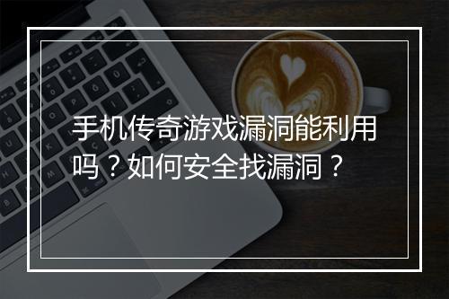 手机传奇游戏漏洞能利用吗？如何安全找漏洞？