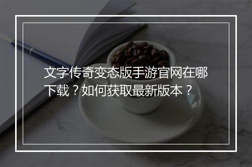 文字传奇变态版手游官网在哪下载？如何获取最新版本？