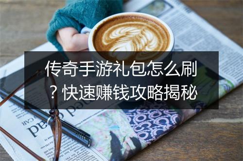 传奇手游礼包怎么刷？快速赚钱攻略揭秘