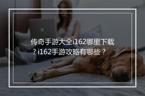 传奇手游大全i162哪里下载？i162手游攻略有哪些？