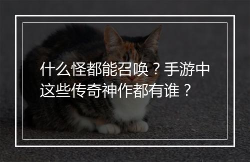 什么怪都能召唤？手游中这些传奇神作都有谁？