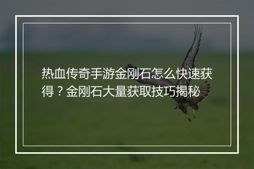 热血传奇手游金刚石怎么快速获得？金刚石大量获取技巧揭秘