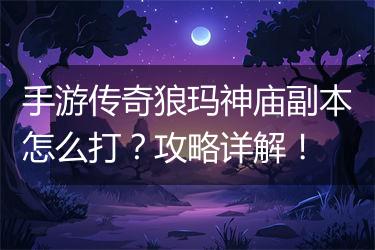 手游传奇狼玛神庙副本怎么打？攻略详解！