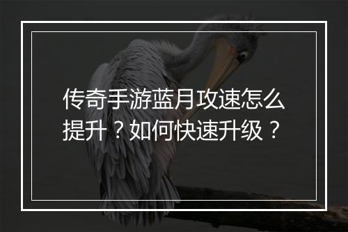 传奇手游蓝月攻速怎么提升？如何快速升级？