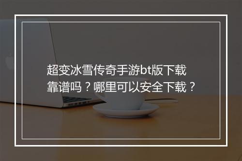 超变冰雪传奇手游bt版下载靠谱吗？哪里可以安全下载？