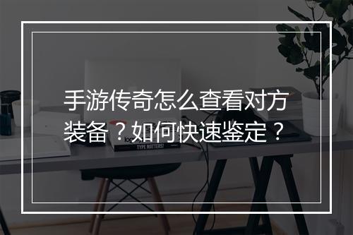 手游传奇怎么查看对方装备？如何快速鉴定？