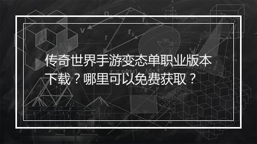 传奇世界手游变态单职业版本下载？哪里可以免费获取？