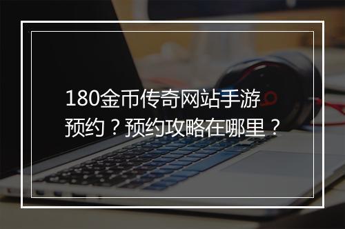 180金币传奇网站手游预约？预约攻略在哪里？