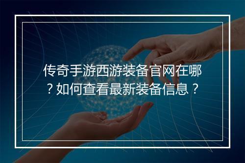 传奇手游西游装备官网在哪？如何查看最新装备信息？