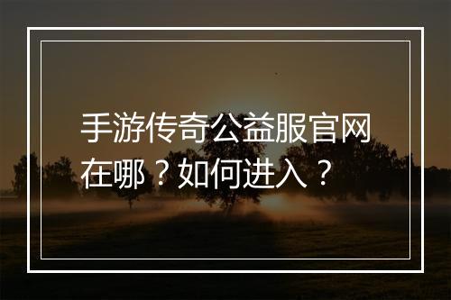 手游传奇公益服官网在哪？如何进入？