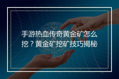 手游热血传奇黄金矿怎么挖？黄金矿挖矿技巧揭秘