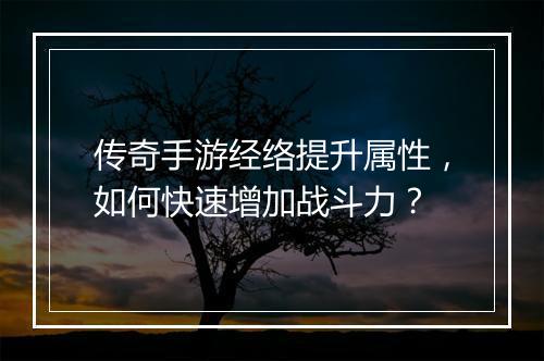 传奇手游经络提升属性，如何快速增加战斗力？