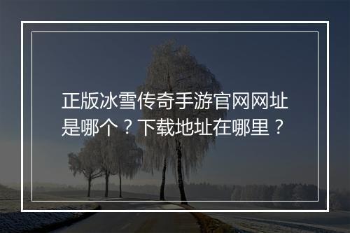 正版冰雪传奇手游官网网址是哪个？下载地址在哪里？