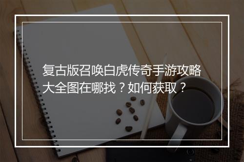复古版召唤白虎传奇手游攻略大全图在哪找？如何获取？