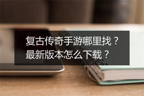 复古传奇手游哪里找？最新版本怎么下载？