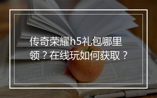 传奇荣耀h5礼包哪里领？在线玩如何获取？