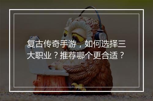 复古传奇手游，如何选择三大职业？推荐哪个更合适？
