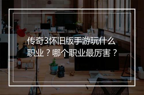 传奇3怀旧版手游玩什么职业？哪个职业最厉害？