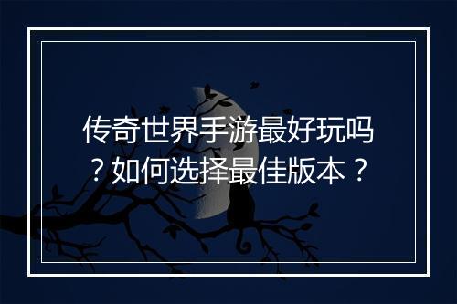 传奇世界手游最好玩吗？如何选择最佳版本？