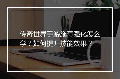 传奇世界手游施毒强化怎么学？如何提升技能效果？