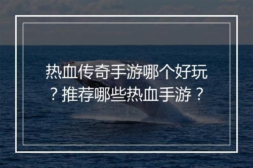 热血传奇手游哪个好玩？推荐哪些热血手游？