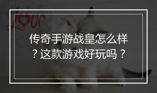 传奇手游战皇怎么样？这款游戏好玩吗？