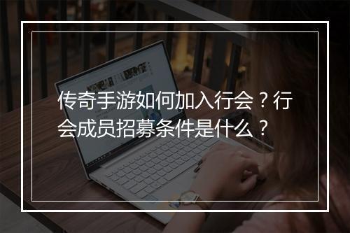 传奇手游如何加入行会？行会成员招募条件是什么？