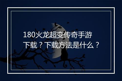 180火龙超变传奇手游下载？下载方法是什么？