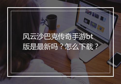 风云沙巴克传奇手游bt版是最新吗？怎么下载？