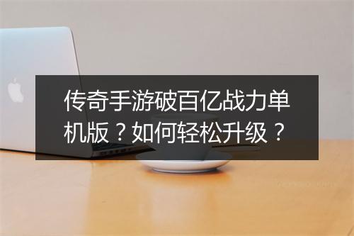 传奇手游破百亿战力单机版？如何轻松升级？