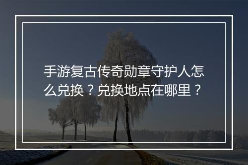 手游复古传奇勋章守护人怎么兑换？兑换地点在哪里？