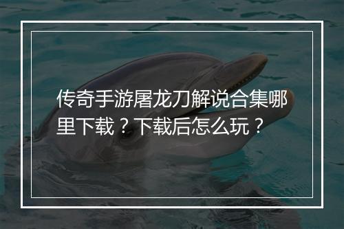传奇手游屠龙刀解说合集哪里下载？下载后怎么玩？