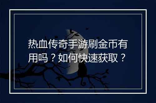 热血传奇手游刷金币有用吗？如何快速获取？