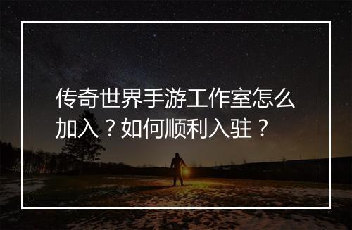 传奇世界手游工作室怎么加入？如何顺利入驻？