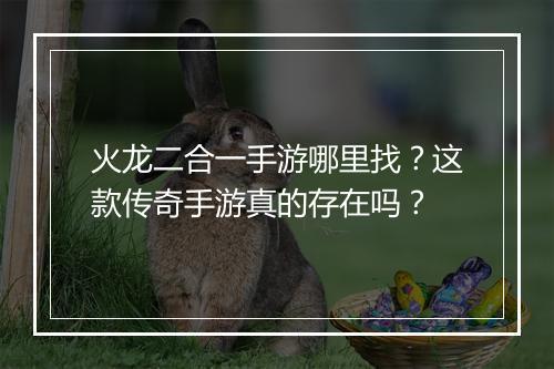 火龙二合一手游哪里找？这款传奇手游真的存在吗？