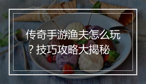 传奇手游渔夫怎么玩？技巧攻略大揭秘